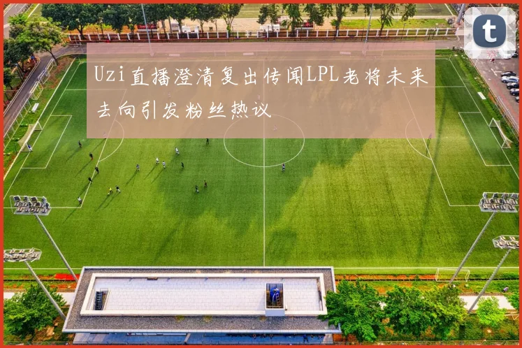 Uzi直播澄清复出传闻LPL老将未来去向引发粉丝热议