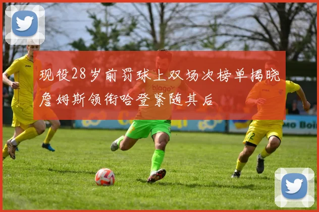 现役28岁前罚球上双场次榜单揭晓詹姆斯领衔哈登紧随其后