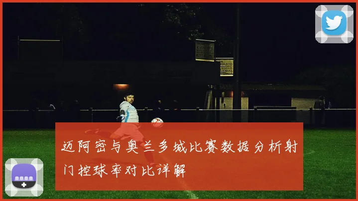 迈阿密与奥兰多城比赛数据分析射门控球率对比详解