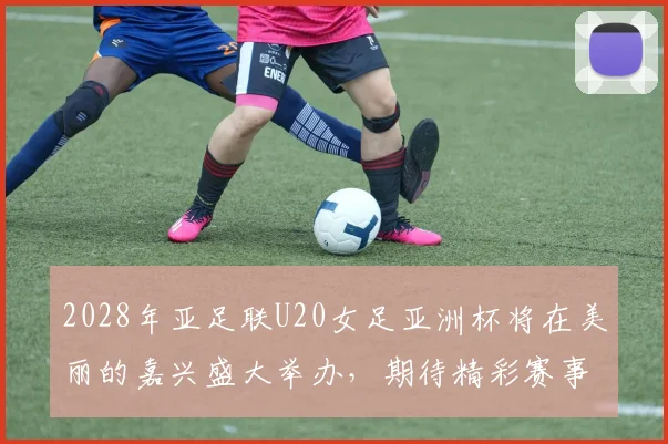 2028年亚足联U20女足亚洲杯将在美丽的嘉兴盛大举办，期待精彩赛事来临