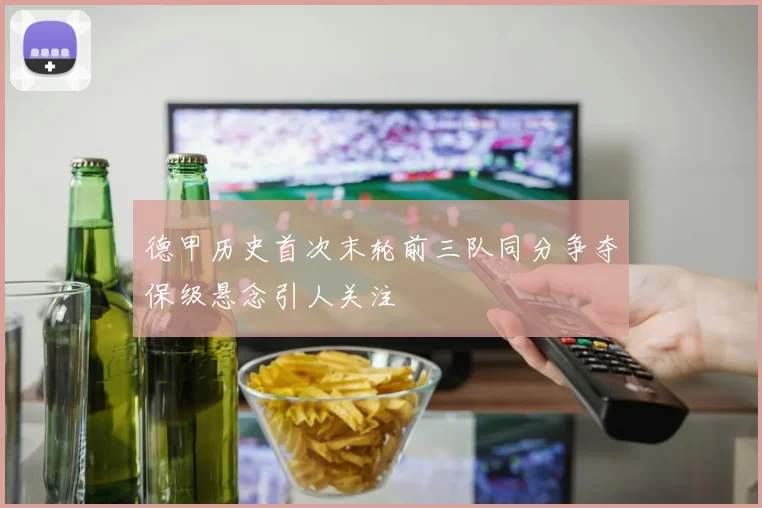德甲历史首次末轮前三队同分争夺保级悬念引人关注