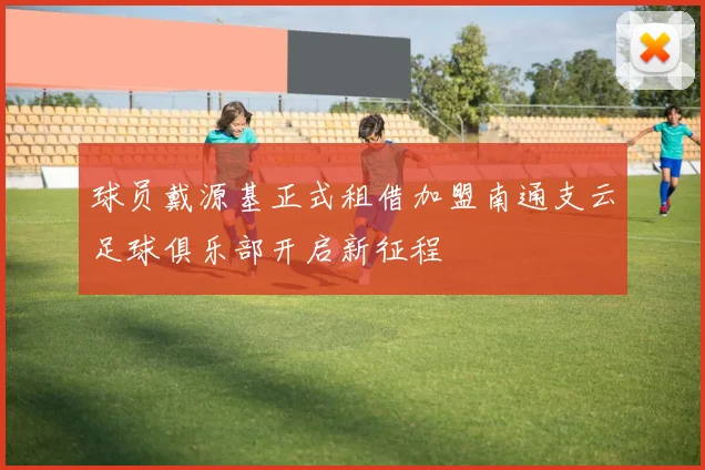 球员戴源基正式租借加盟南通支云足球俱乐部开启新征程