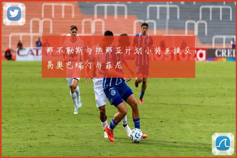 那不勒斯与热那亚计划小将互换交易奥巴瑞汀与菲尼