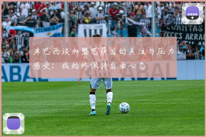 库巴西谈加盟巴萨后的关注与压力感受：我始终保持自由心态