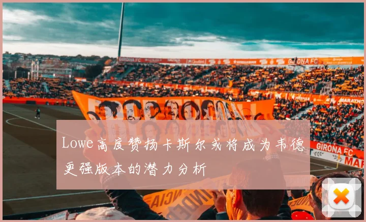 Lowe高度赞扬卡斯尔或将成为韦德更强版本的潜力分析