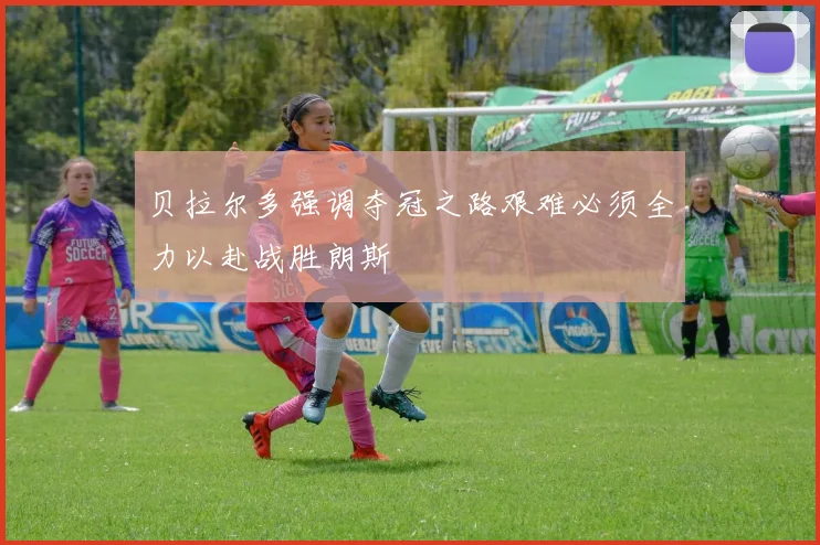 贝拉尔多强调夺冠之路艰难必须全力以赴战胜朗斯