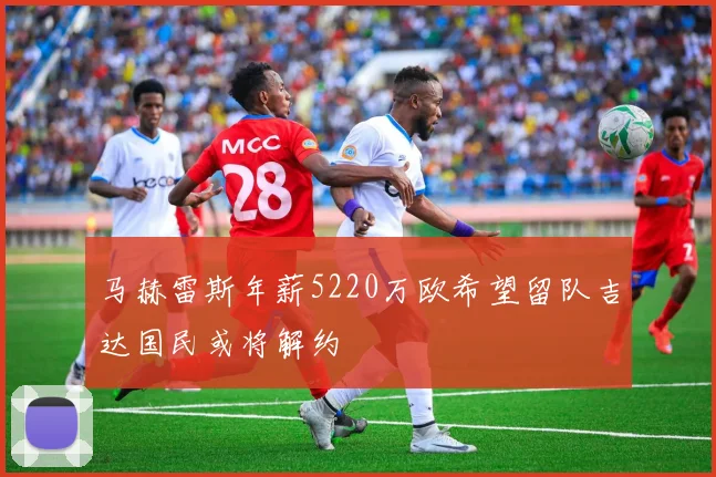 马赫雷斯年薪5220万欧希望留队吉达国民或将解约