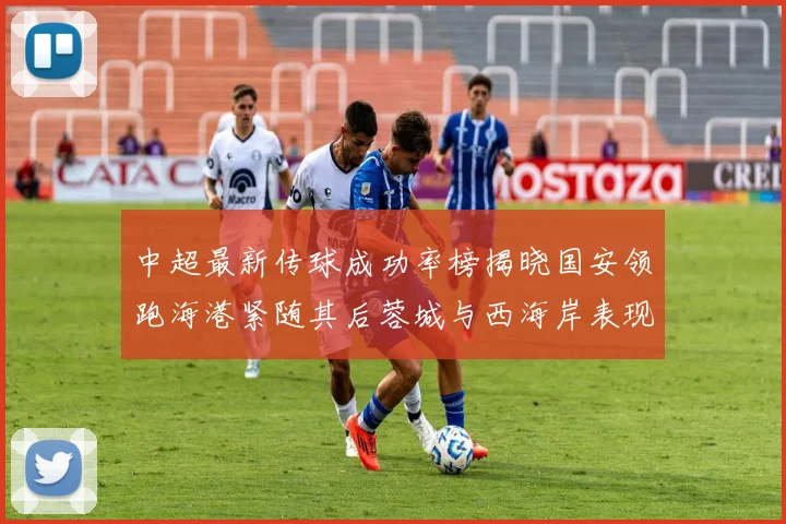 中超最新传球成功率榜揭晓国安领跑海港紧随其后蓉城与西海岸表现不俗