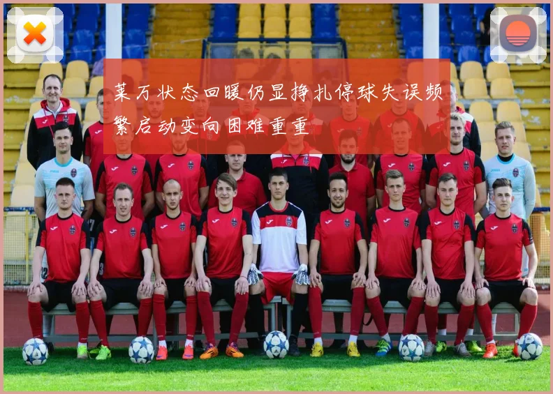 莱万状态回暖仍显挣扎停球失误频繁启动变向困难重重