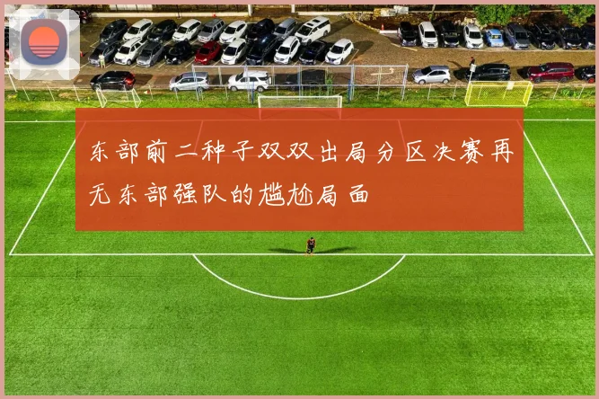 东部前二种子双双出局分区决赛再无东部强队的尴尬局面