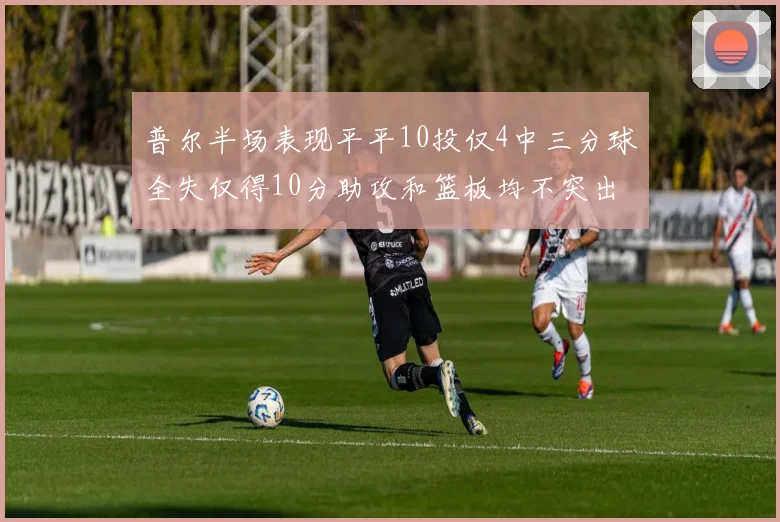 普尔半场表现平平10投仅4中三分球全失仅得10分助攻和篮板均不突出