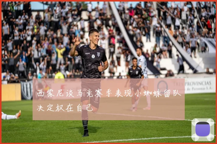 西蒙尼谈马竞赛季表现小蜘蛛留队决定权在自己