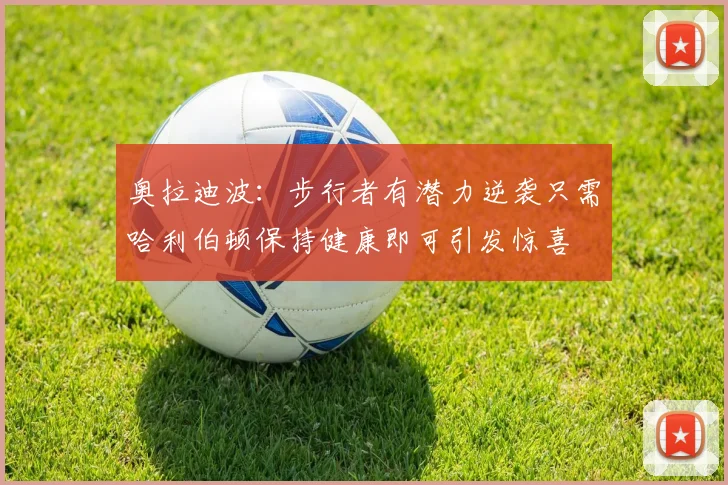 奥拉迪波：步行者有潜力逆袭只需哈利伯顿保持健康即可引发惊喜