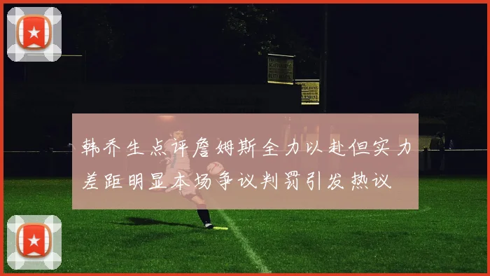 韩乔生点评詹姆斯全力以赴但实力差距明显本场争议判罚引发热议