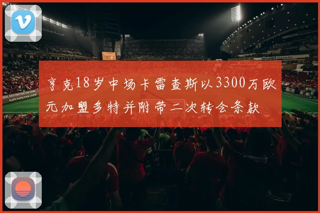 亨克18岁中场卡雷查斯以3300万欧元加盟多特并附带二次转会条款