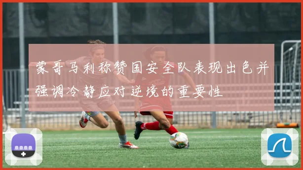 蒙哥马利称赞国安全队表现出色并强调冷静应对逆境的重要性