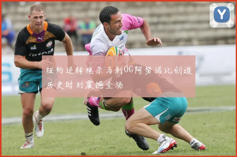 纽约逆转绝杀马刺OG阿努诺比创造历史时刻震撼全场