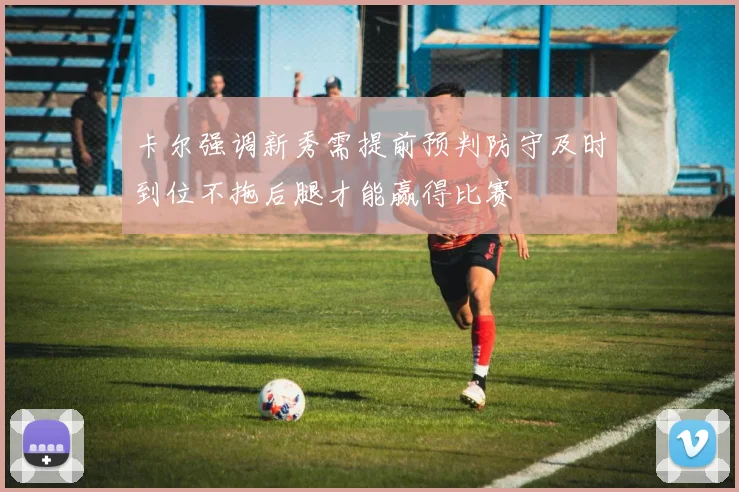 卡尔强调新秀需提前预判防守及时到位不拖后腿才能赢得比赛