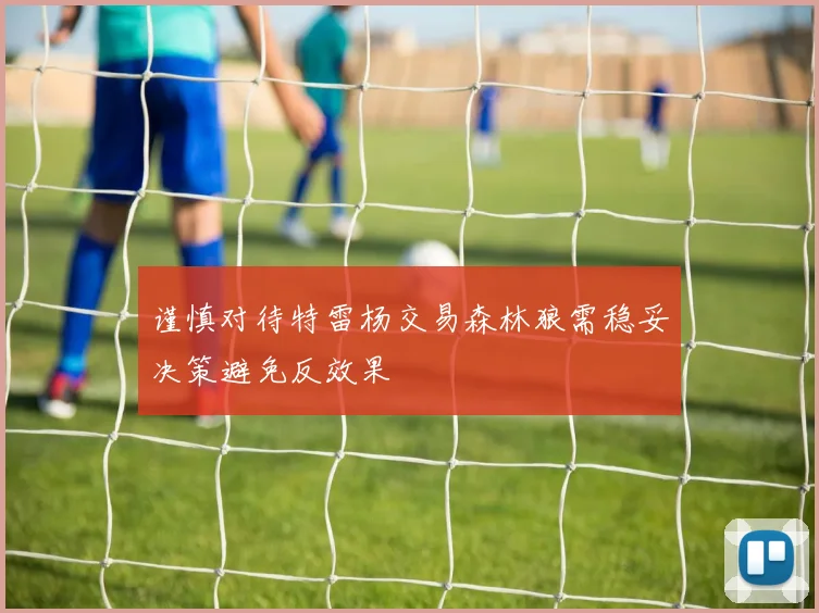 谨慎对待特雷杨交易森林狼需稳妥决策避免反效果