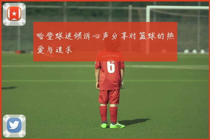哈登球迷倾诉心声分享对篮球的热爱与追求