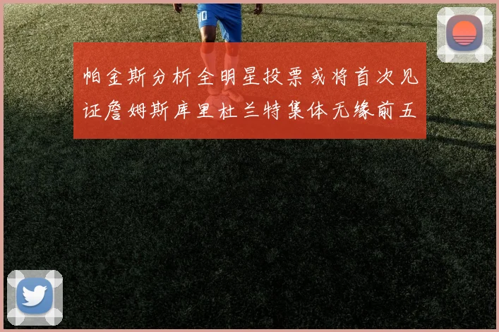 帕金斯分析全明星投票或将首次见证詹姆斯库里杜兰特集体无缘前五