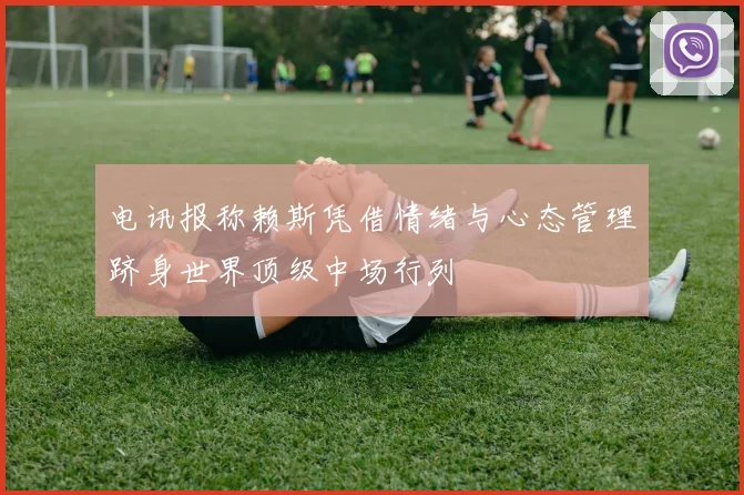 电讯报称赖斯凭借情绪与心态管理跻身世界顶级中场行列