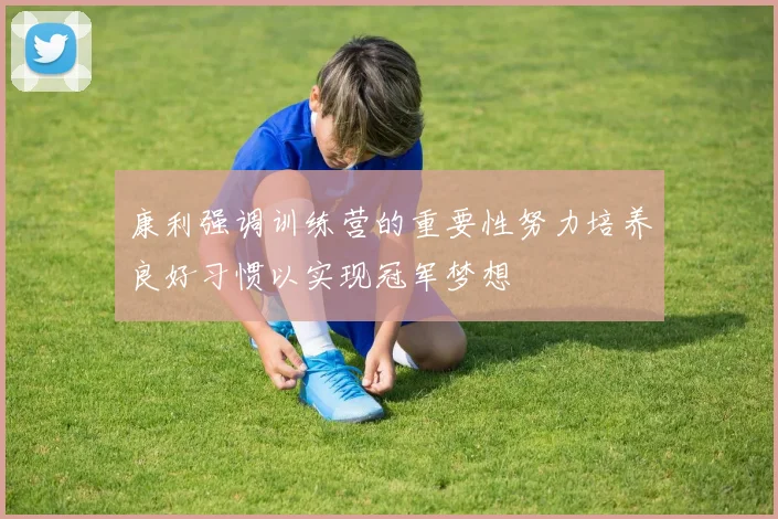 康利强调训练营的重要性努力培养良好习惯以实现冠军梦想