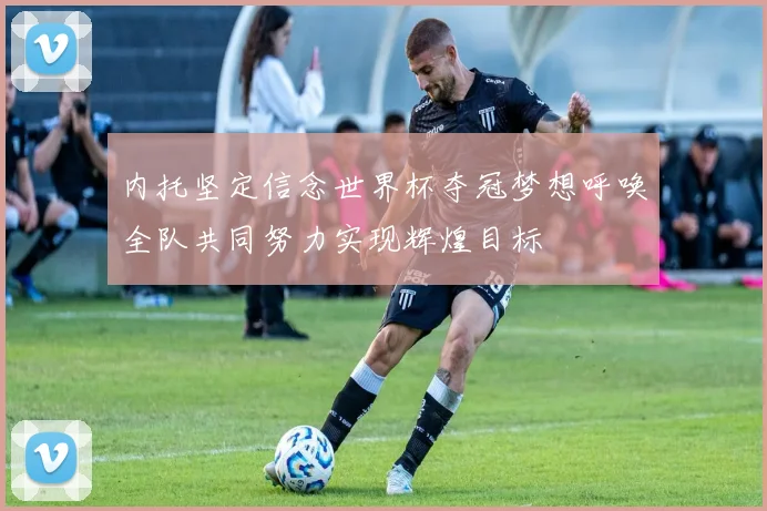 内托坚定信念世界杯夺冠梦想呼唤全队共同努力实现辉煌目标
