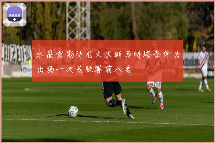 水晶宫期待尤文买断马特塔条件为出场一次或联赛前八名