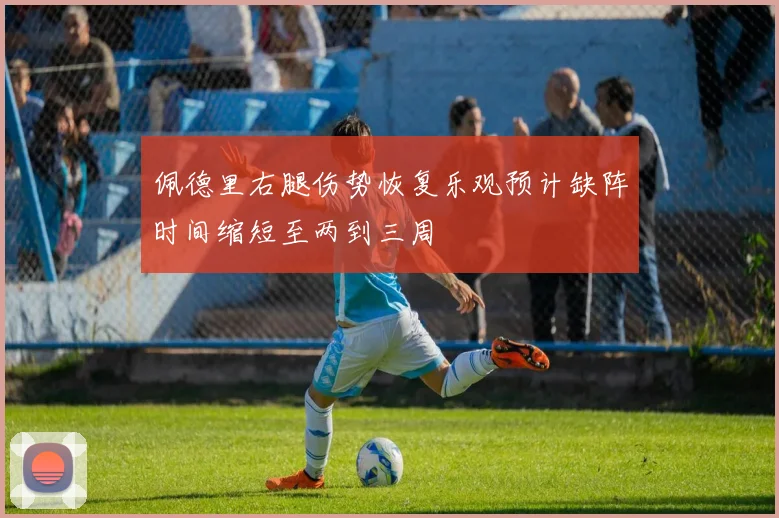 佩德里右腿伤势恢复乐观预计缺阵时间缩短至两到三周