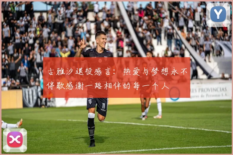 古雅沙退役感言：热爱与梦想永不停歇感谢一路相伴的每一个人
