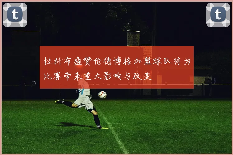 拉科布盛赞伦德博格加盟球队将为比赛带来重大影响与改变